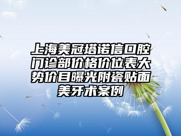 上海美冠塔诺信口腔门诊部价格价位表大势价目曝光附瓷贴面美牙术案例