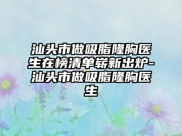 汕头市做吸脂隆胸医生在榜清单崭新出炉-汕头市做吸脂隆胸医生