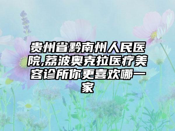 贵州省黔南州人民医院,荔波奥克拉医疗美容诊所你更喜欢哪一家