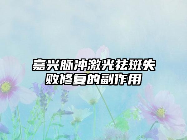 嘉兴脉冲激光祛斑失败修复的副作用