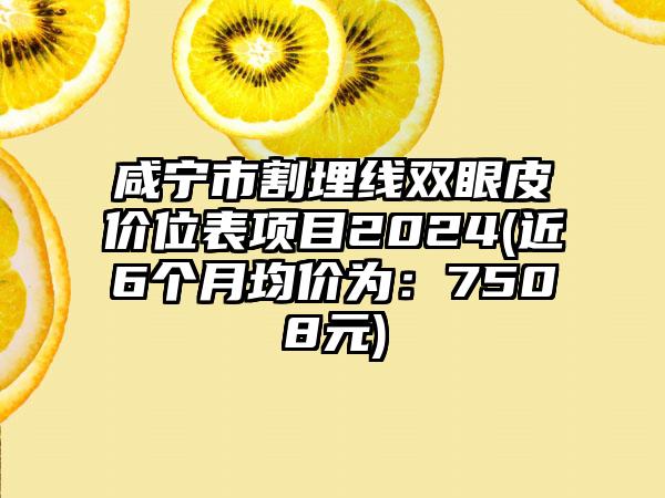 咸宁市割埋线双眼皮价位表项目2024(近6个月均价为：7508元)