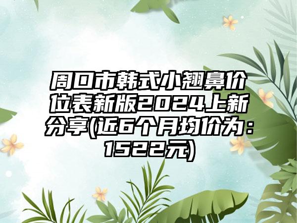 周口市韩式小翘鼻价位表新版2024上新分享(近6个月均价为：1522元)