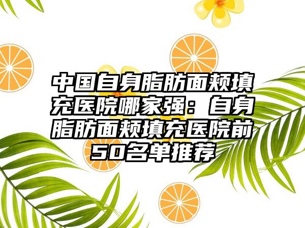 中国自身脂肪面颊填充医院哪家强：自身脂肪面颊填充医院前50名单推荐