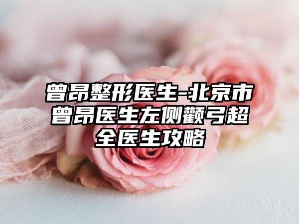 曾昂整形医生-北京市曾昂医生左侧颧弓超全医生攻略