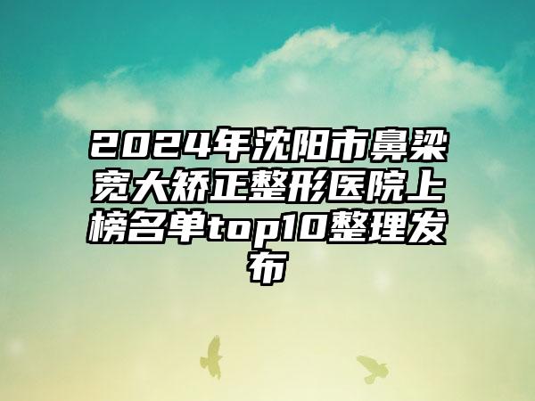 2024年沈阳市鼻梁宽大矫正整形医院上榜名单top10整理发布