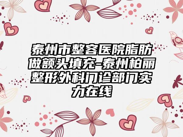 泰州市整容医院脂肪做额头填充-泰州柏丽整形外科门诊部门实力在线