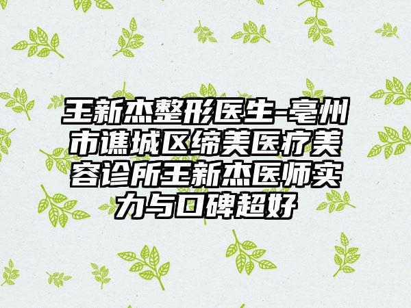 王新杰整形医生-亳州市谯城区缔美医疗美容诊所王新杰医师实力与口碑超好