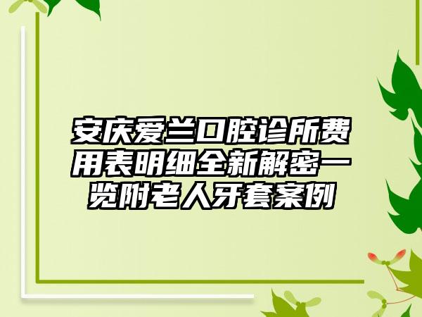 安庆爱兰口腔诊所费用表明细全新解密一览附老人牙套案例