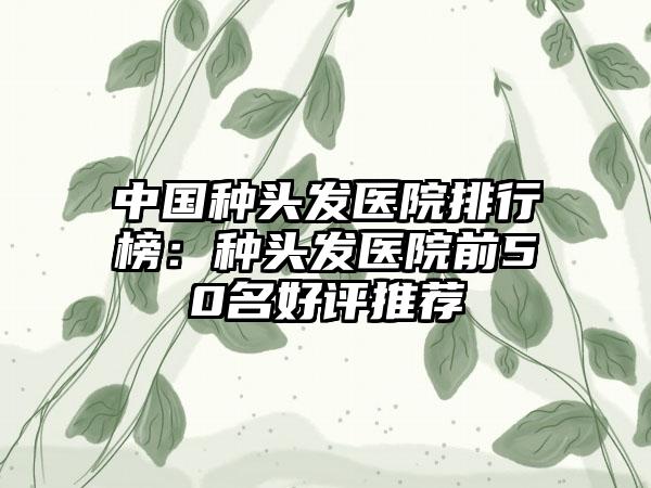 中国种头发医院排行榜：种头发医院前50名好评推荐