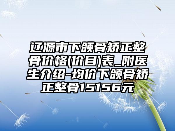 辽源市下颌骨矫正整骨价格(价目)表_附医生介绍-均价下颌骨矫正整骨15156元