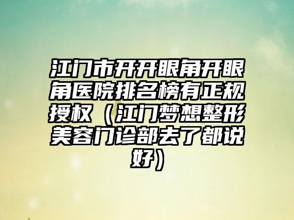 江门市开开眼角开眼角医院排名榜有正规授权（江门梦想整形美容门诊部去了都说好）