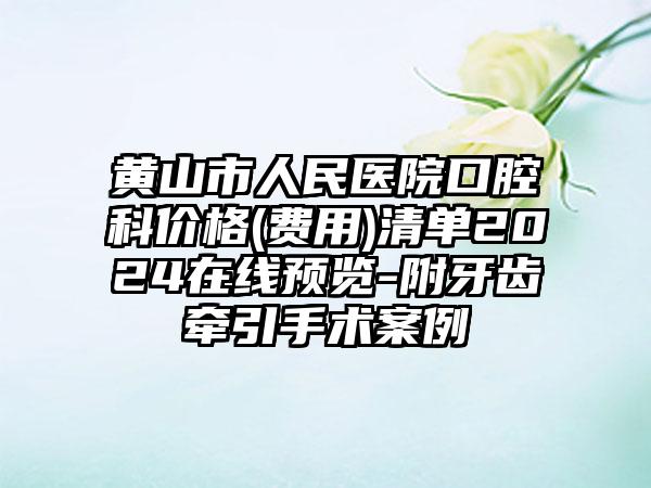 黄山市人民医院口腔科价格(费用)清单2024在线预览-附牙齿牵引手术案例