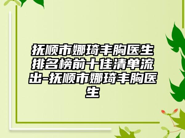 抚顺市娜琦丰胸医生排名榜前十佳清单流出-抚顺市娜琦丰胸医生