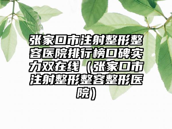 张家口市注射整形整容医院排行榜口碑实力双在线（张家口市注射整形整容整形医院）