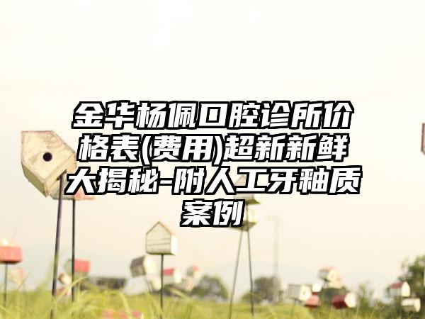 金华杨佩口腔诊所价格表(费用)超新新鲜大揭秘-附人工牙釉质案例