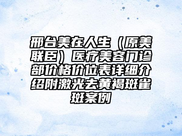 邢台美在人生（原美联臣）医疗美容门诊部价格价位表详细介绍附激光去黄褐斑雀斑案例