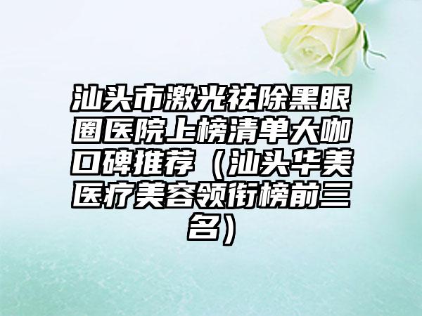 汕头市激光祛除黑眼圈医院上榜清单大咖口碑推荐（汕头华美医疗美容领衔榜前三名）