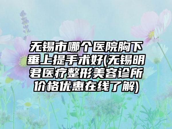 无锡市哪个医院胸下垂上提手术好(无锡明君医疗整形美容诊所价格优惠在线了解)