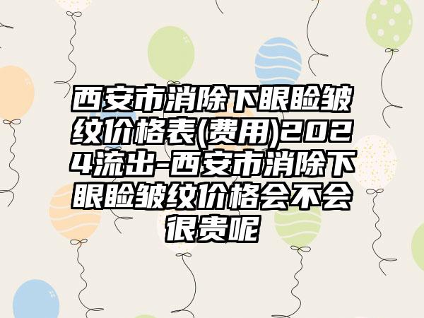 西安市消除下眼睑皱纹价格表(费用)2024流出-西安市消除下眼睑皱纹价格会不会很贵呢