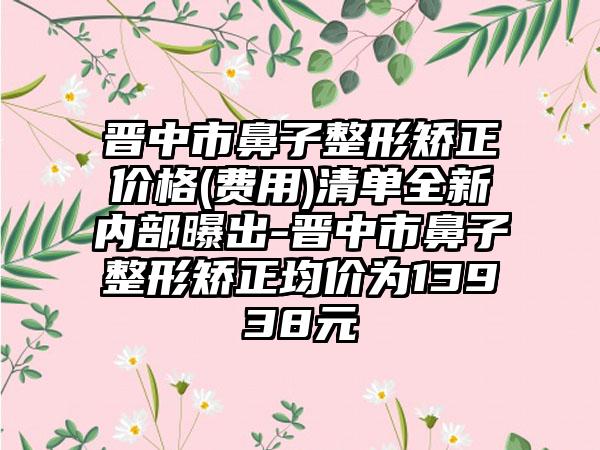 晋中市鼻子整形矫正价格(费用)清单全新内部曝出-晋中市鼻子整形矫正均价为13938元