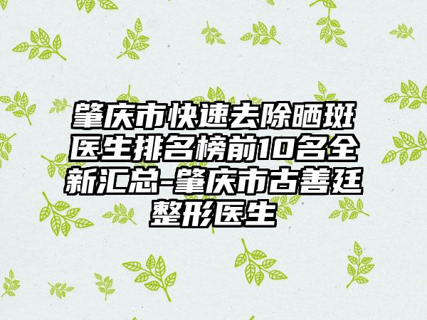 肇庆市快速去除晒斑医生排名榜前10名全新汇总-肇庆市古善廷整形医生