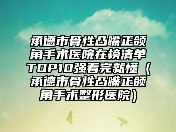 承德市骨性凸嘴正颌角手术医院在榜清单TOP10强看完就懂（承德市骨性凸嘴正颌角手术整形医院）