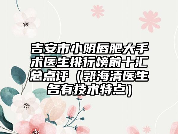 吉安市小阴唇肥大手术医生排行榜前十汇总点评（郭海清医生各有技术特点）