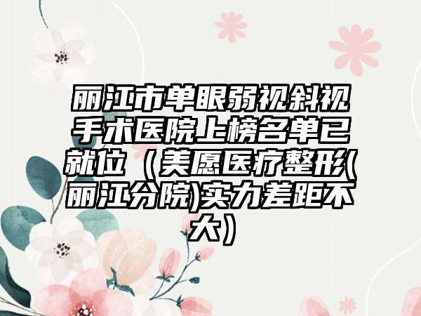 丽江市单眼弱视斜视手术医院上榜名单已就位（美愿医疗整形(丽江分院)实力差距不大）