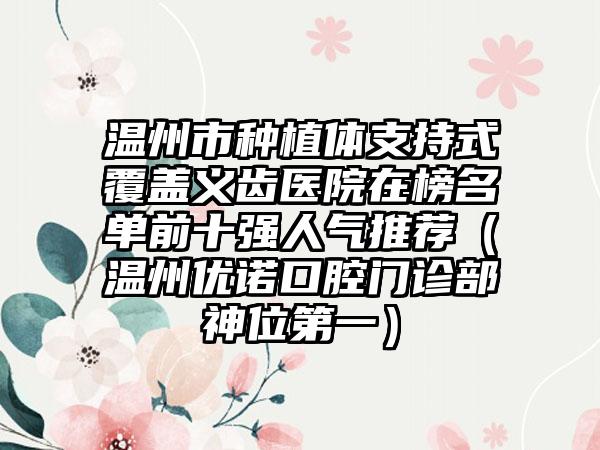 温州市种植体支持式覆盖义齿医院在榜名单前十强人气推荐（温州优诺口腔门诊部神位第一）