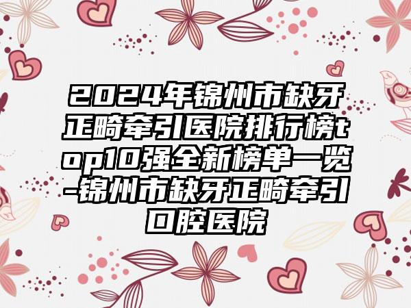 2024年锦州市缺牙正畸牵引医院排行榜top10强全新榜单一览-锦州市缺牙正畸牵引口腔医院