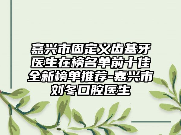 嘉兴市固定义齿基牙医生在榜名单前十佳全新榜单推荐-嘉兴市刘冬口腔医生