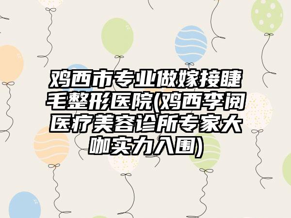 鸡西市专业做嫁接睫毛整形医院(鸡西李阅医疗美容诊所专家大咖实力入围)