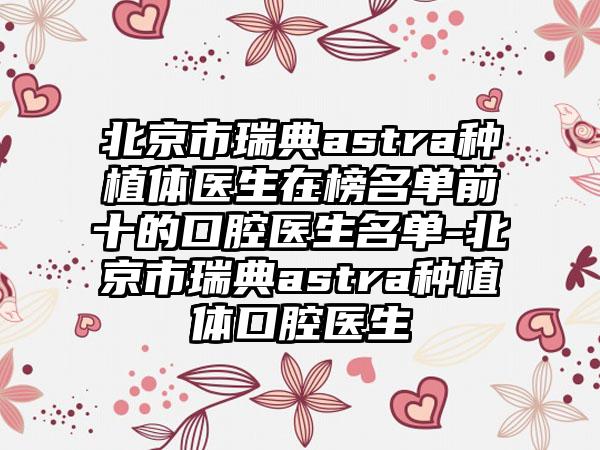 北京市瑞典astra种植体医生在榜名单前十的口腔医生名单-北京市瑞典astra种植体口腔医生