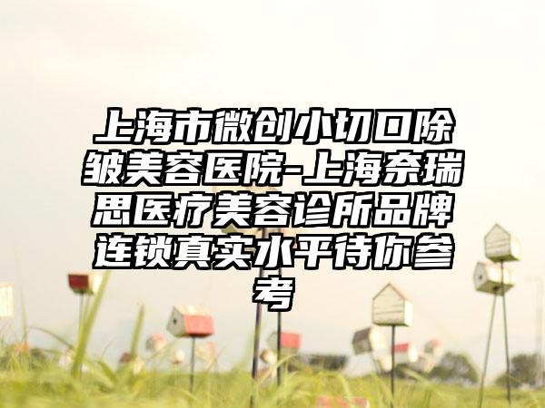 上海市微创小切口除皱美容医院-上海奈瑞思医疗美容诊所品牌连锁真实水平待你参考