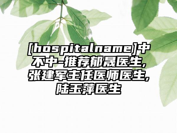 [hospitalname]中不中-推荐郁晟医生,张建军主任医师医生,陆玉萍医生