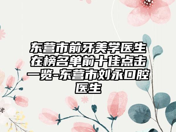 东营市前牙美学医生在榜名单前十佳点击一览-东营市刘永口腔医生