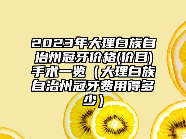 2023年大理白族自治州冠牙价格(价目)手术一览（大理白族自治州冠牙费用得多少）