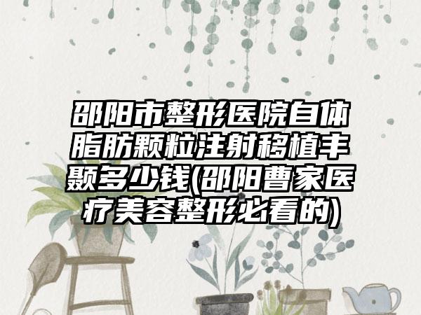 邵阳市整形医院自体脂肪颗粒注射移植丰颞多少钱(邵阳曹家医疗美容整形必看的)