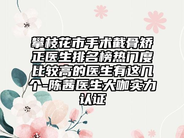 攀枝花市手术截骨矫正医生排名榜热门度比较高的医生有这几个-陈茜医生大咖实力认证