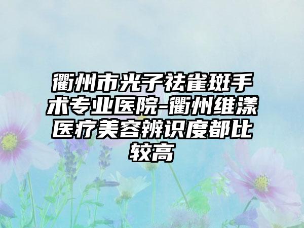 衢州市光子祛雀斑手术专业医院-衢州维漾医疗美容辨识度都比较高