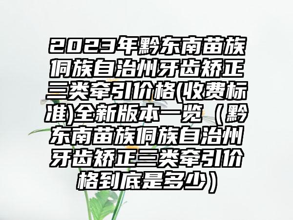 2023年黔东南苗族侗族自治州牙齿矫正三类牵引价格(收费标准)全新版本一览（黔东南苗族侗族自治州牙齿矫正三类牵引价格到底是多少）