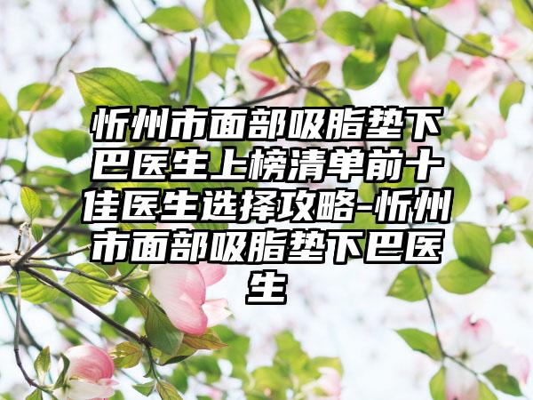 忻州市面部吸脂垫下巴医生上榜清单前十佳医生选择攻略-忻州市面部吸脂垫下巴医生