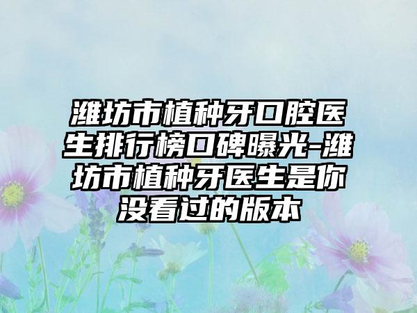 潍坊市植种牙口腔医生排行榜口碑曝光-潍坊市植种牙医生是你没看过的版本