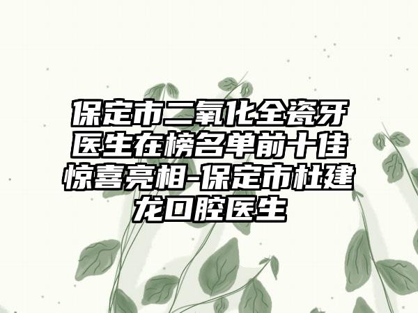 保定市二氧化全瓷牙医生在榜名单前十佳惊喜亮相-保定市杜建龙口腔医生