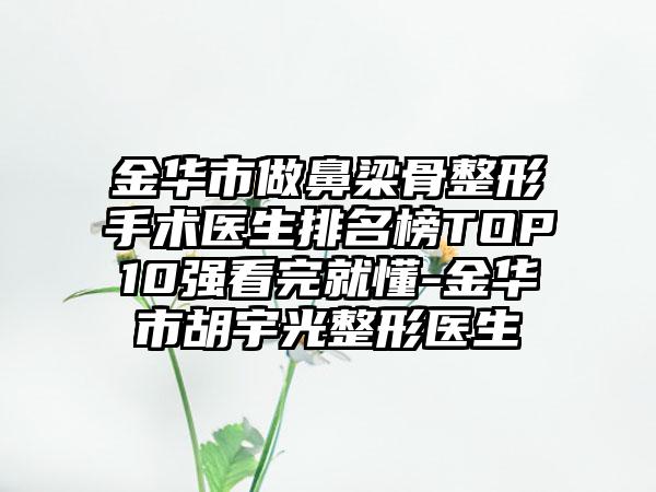 金华市做鼻梁骨整形手术医生排名榜TOP10强看完就懂-金华市胡宇光整形医生