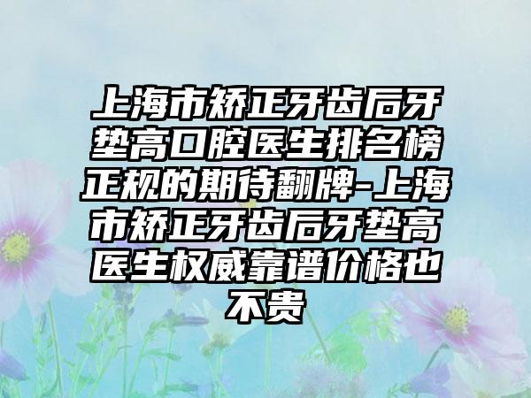 上海市矫正牙齿后牙垫高口腔医生排名榜正规的期待翻牌-上海市矫正牙齿后牙垫高医生权威靠谱价格也不贵