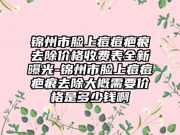 锦州市脸上痘痘疤痕去除价格收费表全新曝光-锦州市脸上痘痘疤痕去除大概需要价格是多少钱啊