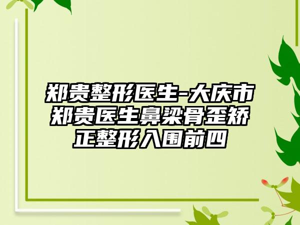 郑贵整形医生-大庆市郑贵医生鼻梁骨歪矫正整形入围前四