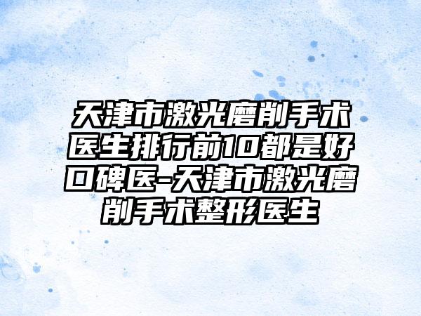 天津市激光磨削手术医生排行前10都是好口碑医-天津市激光磨削手术整形医生