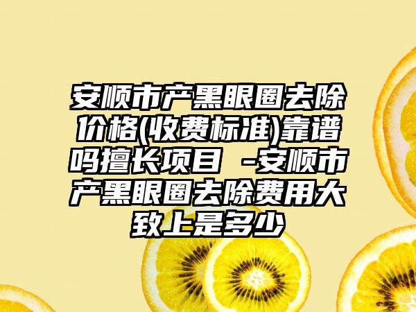 安顺市产黑眼圈去除价格(收费标准)靠谱吗擅长项目 -安顺市产黑眼圈去除费用大致上是多少